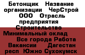 Бетонщик › Название организации ­ ЧерСтрой, ООО › Отрасль предприятия ­ Строительство › Минимальный оклад ­ 60 000 - Все города Работа » Вакансии   . Дагестан респ.,Южно-Сухокумск г.